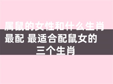 属鼠的女性和什么生肖最配 最适合配鼠女的三个生肖