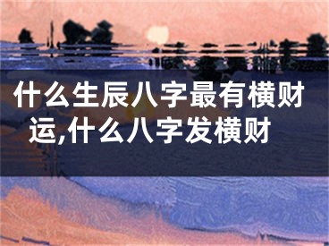 什么生辰八字最有横财运,什么八字发横财