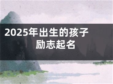 2025年出生的孩子励志起名