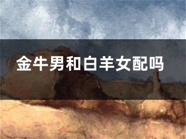 金牛男和白羊女配吗