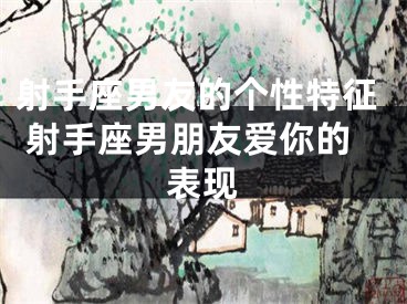 射手座男友的个性特征 射手座男朋友爱你的表现