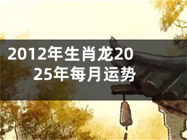 2012年生肖龙2025年每月运势