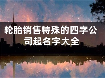 轮胎销售特殊的四字公司起名字大全