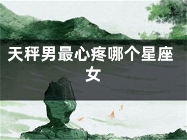天秤男最心疼哪个星座女