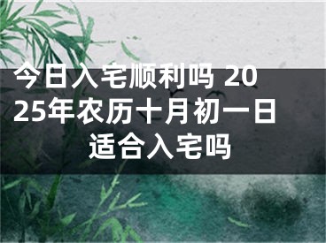 今日入宅顺利吗 2025年农历十月初一日适合入宅吗