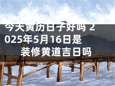 今天黄历日子好吗 2025年5月16日是装修黄道吉日吗