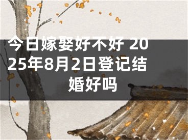 今日嫁娶好不好 2025年8月2日登记结婚好吗