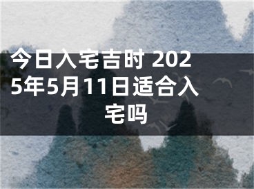 今日入宅吉时 2025年5月11日适合入宅吗
