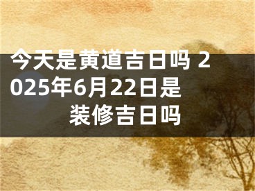 今天是黄道吉日吗 2025年6月22日是装修吉日吗