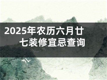 2025年农历六月廿七装修宜忌查询