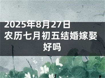2025年8月27日农历七月初五结婚嫁娶好吗
