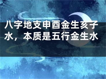 八字地支申酉金生亥子水，本质是五行金生水 