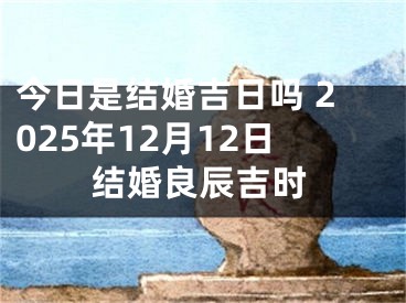 今日是结婚吉日吗 2025年12月12日结婚良辰吉时