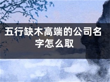 五行缺木高端的公司名字怎么取