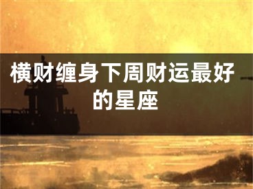 横财缠身下周财运最好的星座