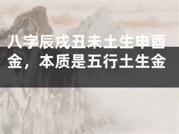 八字辰戌丑未土生申酉金，本质是五行土生金 