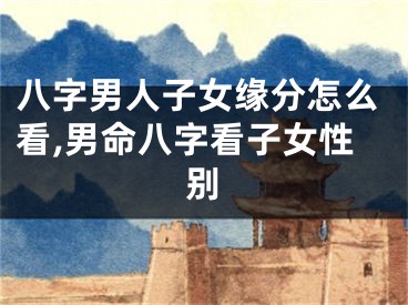 八字男人子女缘分怎么看,男命八字看子女性别
