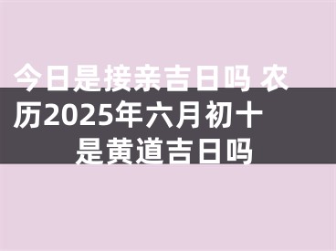 今日是接亲吉日吗 农历2025年六月初十是黄道吉日吗