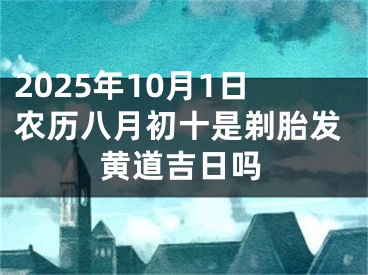 2025年10月1日农历八月初十是剃胎发黄道吉日吗