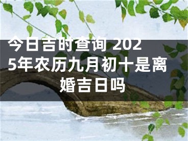 今日吉时查询 2025年农历九月初十是离婚吉日吗