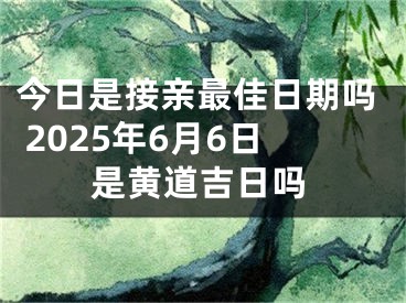 今日是接亲最佳日期吗 2025年6月6日是黄道吉日吗
