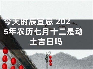 今天时辰宜忌 2025年农历七月十二是动土吉日吗