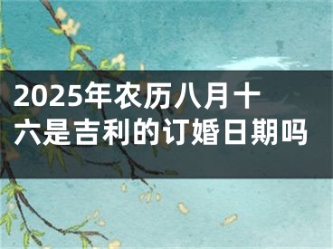 2025年农历八月十六是吉利的订婚日期吗