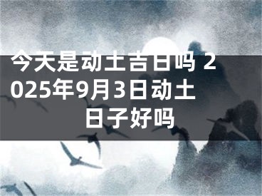 今天是动土吉日吗 2025年9月3日动土日子好吗