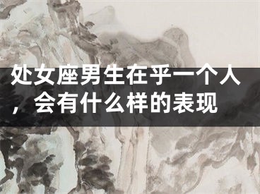 处女座男生在乎一个人，会有什么样的表现 