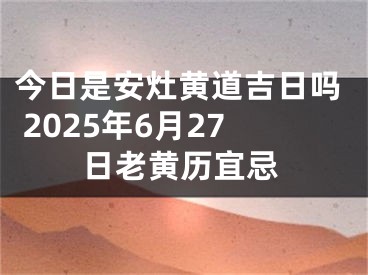 今日是安灶黄道吉日吗 2025年6月27日老黄历宜忌