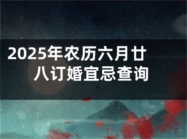2025年农历六月廿八订婚宜忌查询