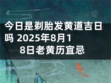 今日是剃胎发黄道吉日吗 2025年8月18日老黄历宜忌
