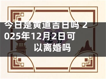 今日是黄道吉日吗 2025年12月2日可以离婚吗