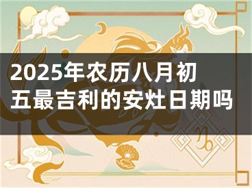 2025年农历八月初五最吉利的安灶日期吗