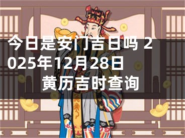 今日是安门吉日吗 2025年12月28日黄历吉时查询