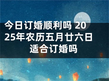 今日订婚顺利吗 2025年农历五月廿六日适合订婚吗