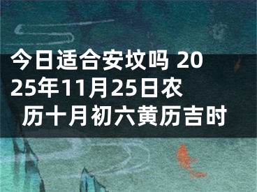 今日适合安坟吗 2025年11月25日农历十月初六黄历吉时
