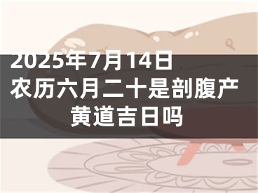 2025年7月14日农历六月二十是剖腹产黄道吉日吗