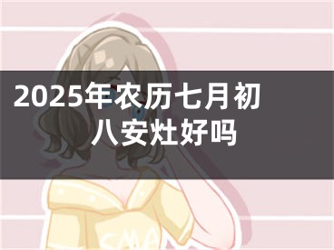 2025年农历七月初八安灶好吗