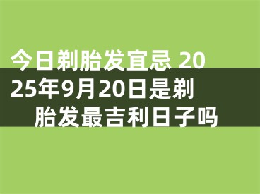 今日剃胎发宜忌 2025年9月20日是剃胎发最吉利日子吗