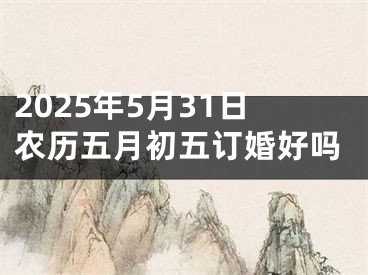 2025年5月31日农历五月初五订婚好吗