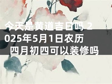 今天是黄道吉日吗 2025年5月1日农历四月初四可以装修吗