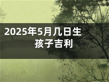 2025年5月几日生孩子吉利