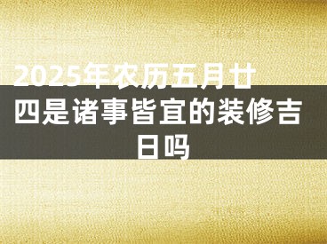 2025年农历五月廿四是诸事皆宜的装修吉日吗