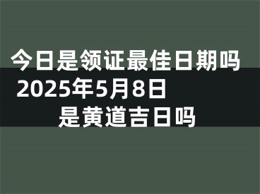 今日是领证最佳日期吗 2025年5月8日是黄道吉日吗