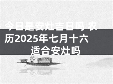 今日是安灶吉日吗 农历2025年七月十六适合安灶吗