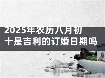 2025年农历八月初十是吉利的订婚日期吗