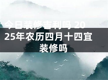 今日装修吉利吗 2025年农历四月十四宜装修吗