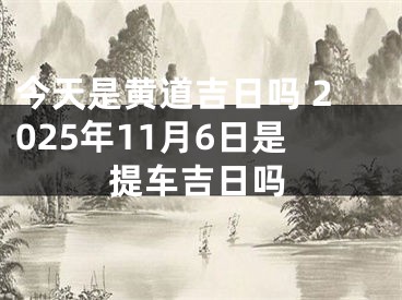 今天是黄道吉日吗 2025年11月6日是提车吉日吗