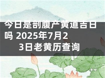 今日是剖腹产黄道吉日吗 2025年7月23日老黄历查询